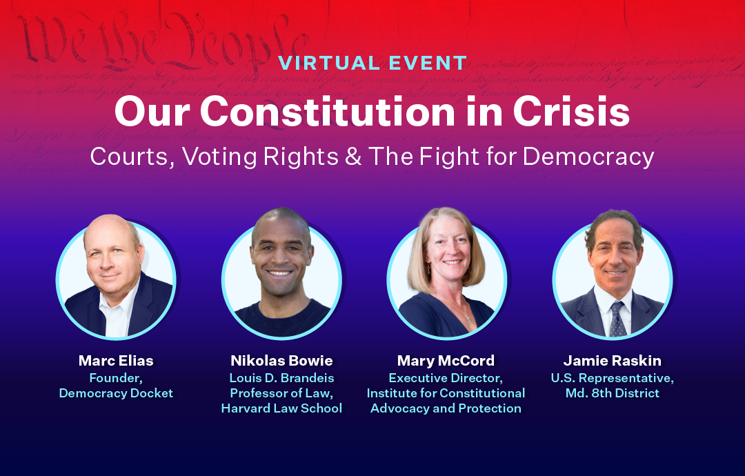 Promotional graphic for a virtual event titled 'Our Constitution in Crisis: Courts, Voting Rights & The Fight for Democracy.' The background shows part of the U.S. Constitution with a red and purple gradient overlay. At the bottom are headshots of four speakers with names and titles: Marc Elias, Founder of Democracy Docket; Nikolas Bowie, Louis D. Brandeis Professor of Law, Harvard Law School; Mary McCord, Executive Director, Institute for Constitutional Advocacy and Protection; and Jamie Raskin, U.S. Representative, Maryland’s 8th District.